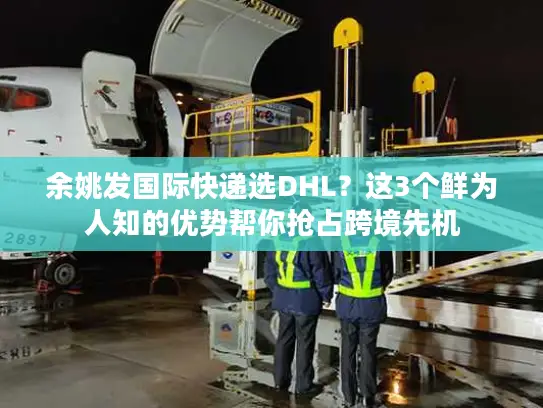 余姚发国际快递选DHL？这3个鲜为人知的优势帮你抢占跨境先机