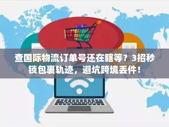 查国际物流订单号还在瞎等？3招秒锁包裹轨迹，避坑跨境丢件！