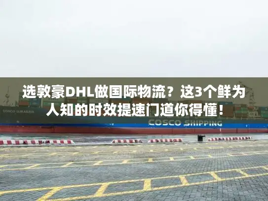选敦豪DHL做国际物流？这3个鲜为人知的时效提速门道你得懂！
