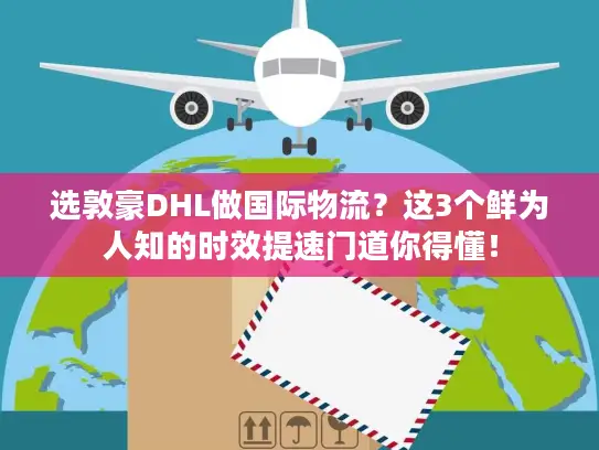 选敦豪DHL做国际物流？这3个鲜为人知的时效提速门道你得懂！