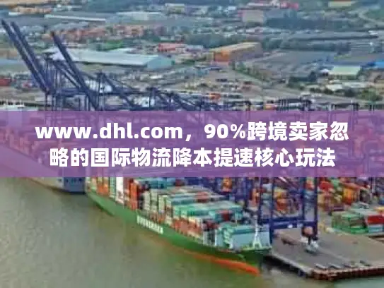 www.dhl.com，90%跨境卖家忽略的国际物流降本提速核心玩法