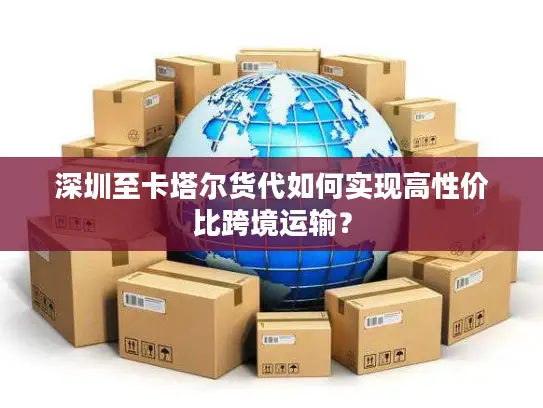 深圳至卡塔尔货代如何实现高性价比跨境运输？