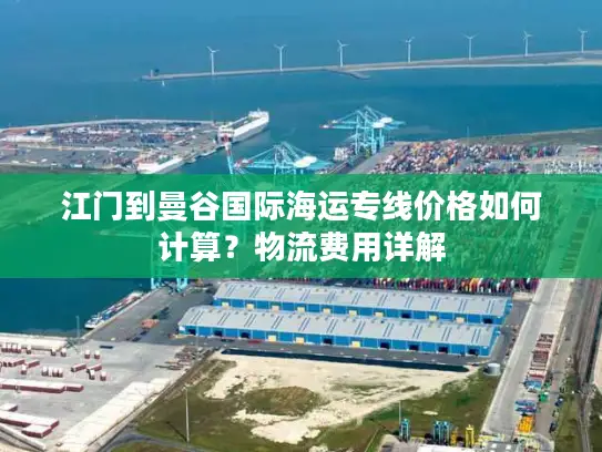 江门到曼谷国际海运专线价格如何计算？物流费用详解