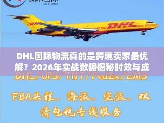 DHL国际物流真的是跨境卖家最优解？2026年实战数据揭秘时效与成本真相
