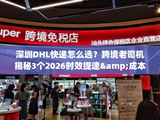 深圳DHL快递怎么选？跨境老司机揭秘3个2026时效提速&成本优化技巧