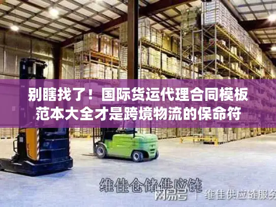 别瞎找了！国际货运代理合同模板范本大全才是跨境物流的保命符