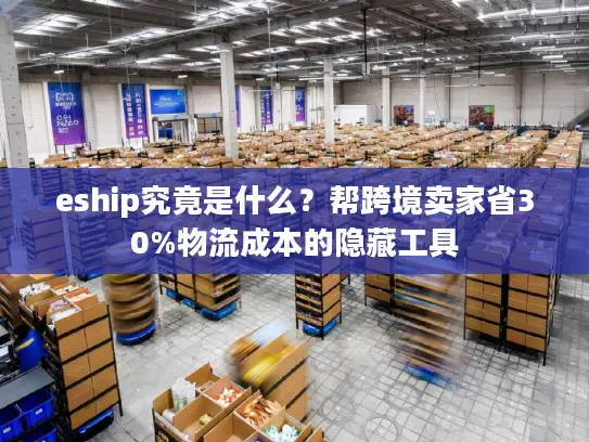 eship究竟是什么?帮跨境卖家省30%物流成本的隐藏工具 eship究竟是什么?帮跨境卖家省30%物流成本的隐藏工具