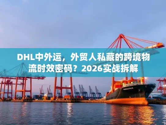 DHL中外运,外贸人私藏的跨境物流时效密码?2026实战拆解 DHL中外运,外贸人私藏的跨境物流时效密码?2026实战拆解