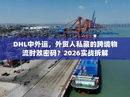 DHL中外运，外贸人私藏的跨境物流时效密码？2026实战拆解