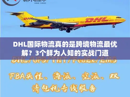 DHL国际物流真的是跨境物流最优解?3个鲜为人知的实战门道 DHL国际物流真的是跨境物流最优解?3个鲜为人知的实战门道