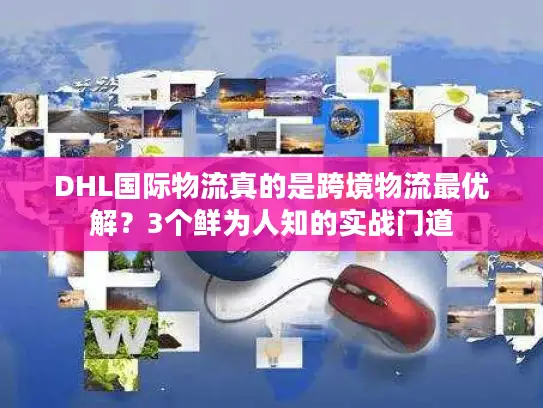 DHL国际物流真的是跨境物流最优解?3个鲜为人知的实战门道 DHL国际物流真的是跨境物流最优解?3个鲜为人知的实战门道