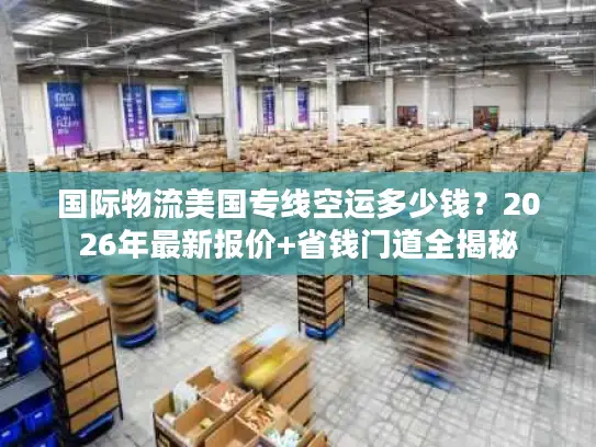 国际物流美国专线空运多少钱？2026年最新报价+省钱门道全揭秘
