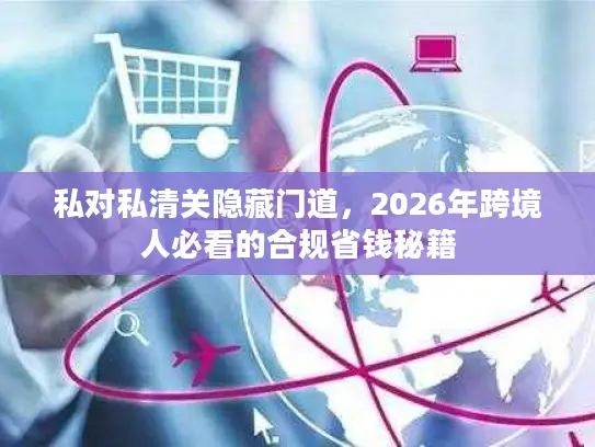 私对私清关隐藏门道,2026年跨境人必看的合规省钱秘籍 私对私清关隐藏门道,2026年跨境人必看的合规省钱秘籍
