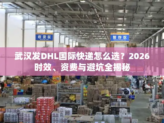武汉发DHL国际快递怎么选？2026时效、资费与避坑全揭秘