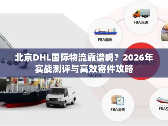 北京DHL国际物流靠谱吗？2026年实战测评与高效寄件攻略