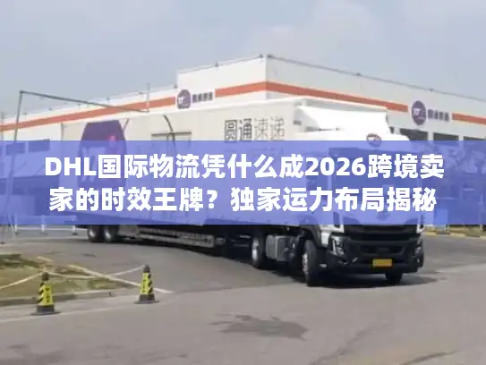 DHL国际物流凭什么成2026跨境卖家的时效王牌？独家运力布局揭秘