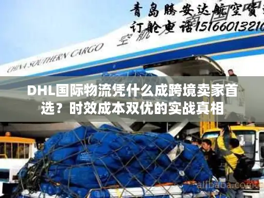 DHL国际物流凭什么成跨境卖家首选？时效成本双优的实战真相