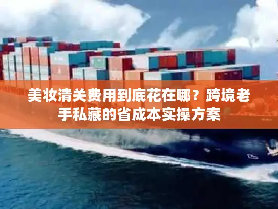 美妆清关费用到底花在哪？跨境老手私藏的省成本实操方案