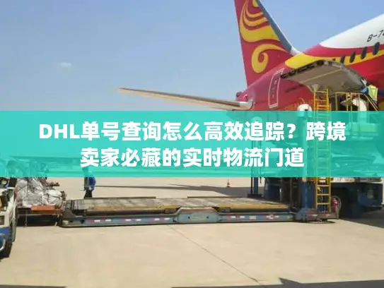 DHL单号查询怎么高效追踪？跨境卖家必藏的实时物流门道
