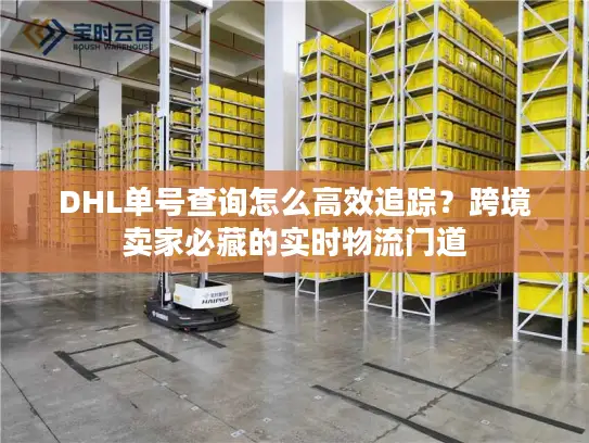 DHL单号查询怎么高效追踪？跨境卖家必藏的实时物流门道