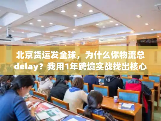 北京货运发全球，为什么你物流总delay？我用1年跨境实战找出核心原因