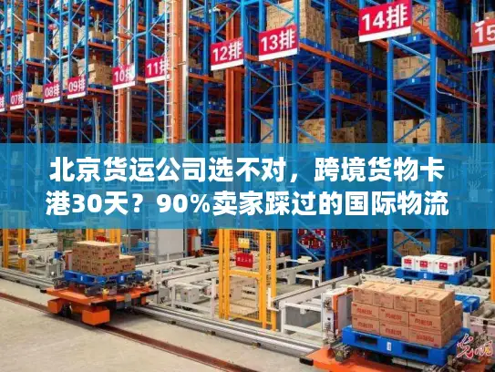 北京货运公司选不对，跨境货物卡港30天？90%卖家踩过的国际物流坑我帮你避