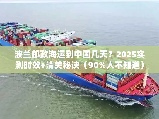 波兰邮政海运到中国几天？2025实测时效+清关秘诀（90%人不知道）