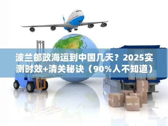 波兰邮政海运到中国几天？2025实测时效+清关秘诀（90%人不知道）