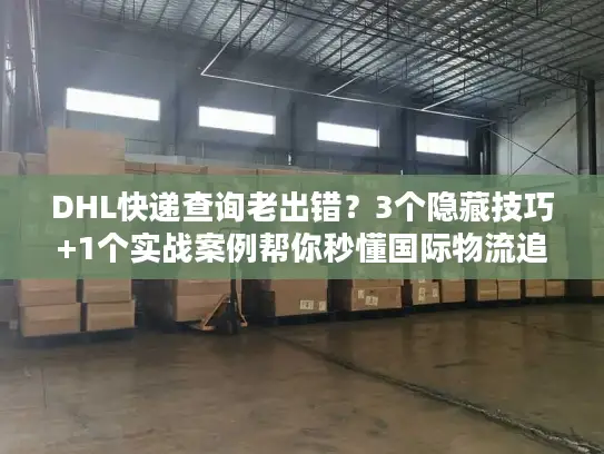 DHL快递查询老出错？3个隐藏技巧+1个实战案例帮你秒懂国际物流追踪
