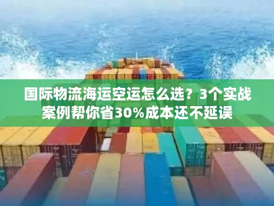 国际物流海运空运怎么选?3个实战案例帮你省30%成本还不延误 国际物流海运空运怎么选?3个实战案例帮你省30%成本还不延误