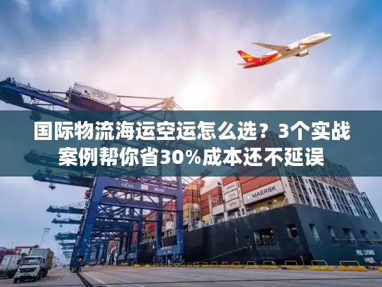 国际物流海运空运怎么选?3个实战案例帮你省30%成本还不延误 国际物流海运空运怎么选?3个实战案例帮你省30%成本还不延误