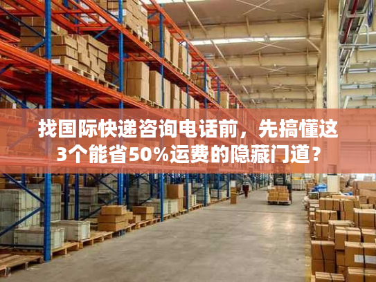 找国际快递咨询电话前,先搞懂这3个能省50%运费的隐藏门道? 找国际快递咨询电话前,先搞懂这3个能省50%运费的隐藏门道?