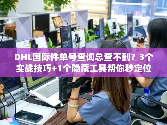 DHL国际件单号查询总查不到？3个实战技巧+1个隐藏工具帮你秒定位