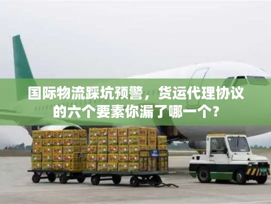 国际物流踩坑预警，货运代理协议的六个要素你漏了哪一个？