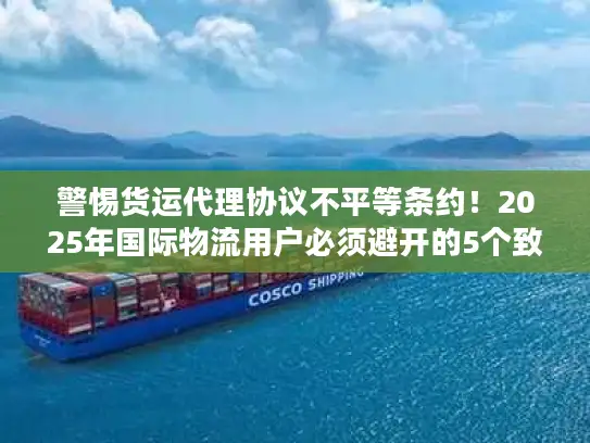 警惕货运代理协议不平等条约！2025年国际物流用户必须避开的5个致命陷阱
