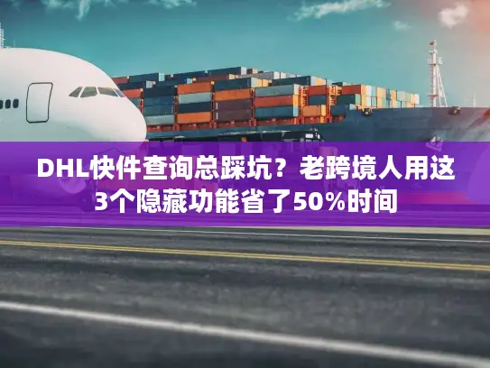 DHL快件查询总踩坑？老跨境人用这3个隐藏功能省了50%时间