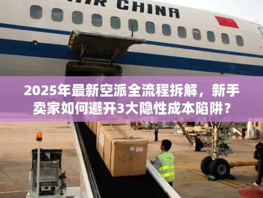 2025年最新空派全流程拆解，新手卖家如何避开3大隐性成本陷阱？