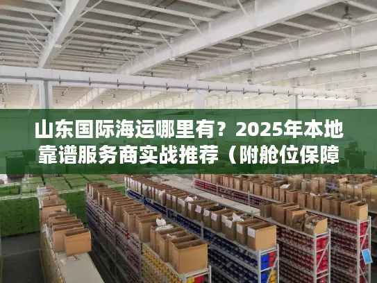 山东国际海运哪里有？2025年本地靠谱服务商实战推荐（附舱位保障方案）