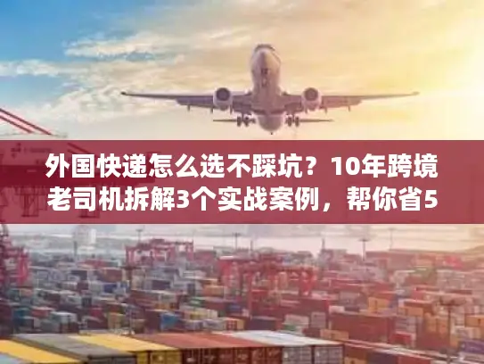 外国快递怎么选不踩坑？10年跨境老司机拆解3个实战案例，帮你省50%成本