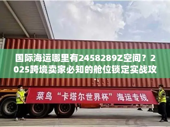 国际海运哪里有2458289Z空间？2025跨境卖家必知的舱位锁定实战攻略