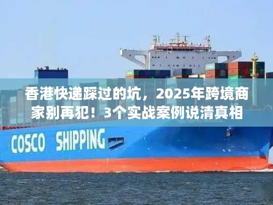 香港快递踩过的坑，2025年跨境商家别再犯！3个实战案例说清真相