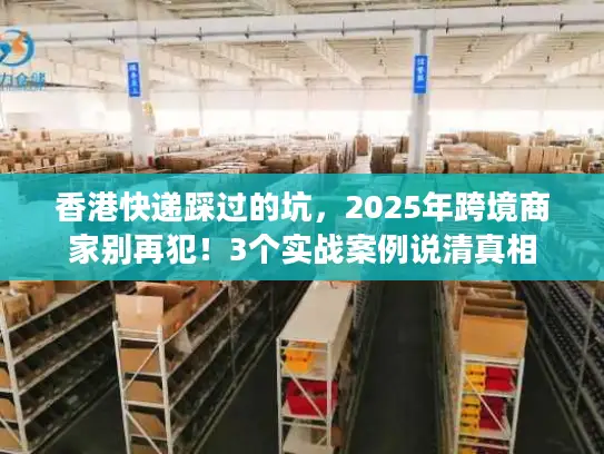 香港快递踩过的坑，2025年跨境商家别再犯！3个实战案例说清真相