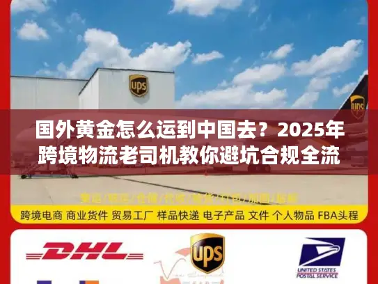 国外黄金怎么运到中国去？2025年跨境物流老司机教你避坑合规全流程