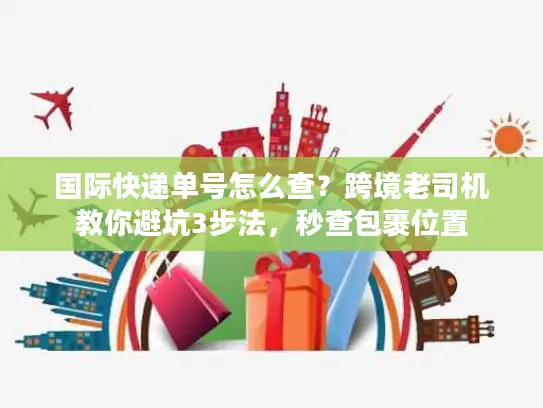 国际快递单号怎么查？跨境老司机教你避坑3步法，秒查包裹位置