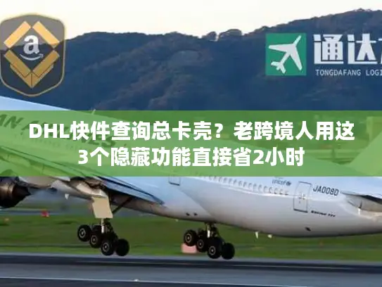 DHL快件查询总卡壳？老跨境人用这3个隐藏功能直接省2小时