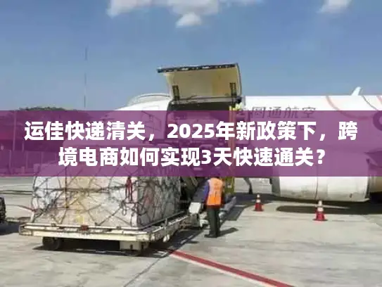 运佳快递清关，2025年新政策下，跨境电商如何实现3天快速通关？