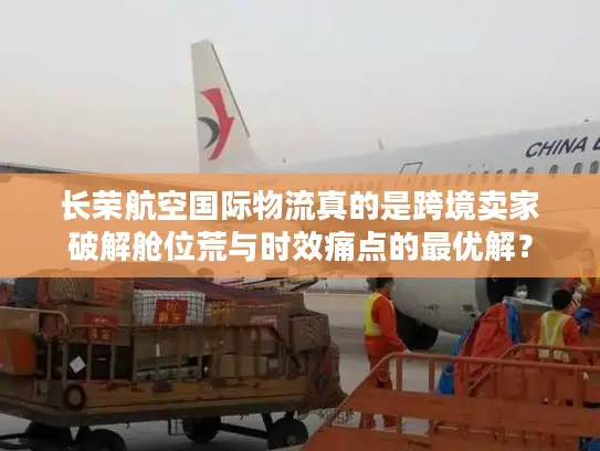 长荣航空国际物流真的是跨境卖家破解舱位荒与时效痛点的最优解? 长荣航空国际物流真的是跨境卖家破解舱位荒与时效痛点的最优解?