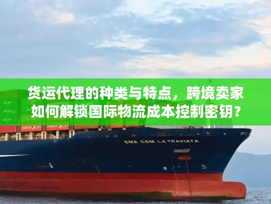 货运代理的种类与特点，跨境卖家如何解锁国际物流成本控制密钥？