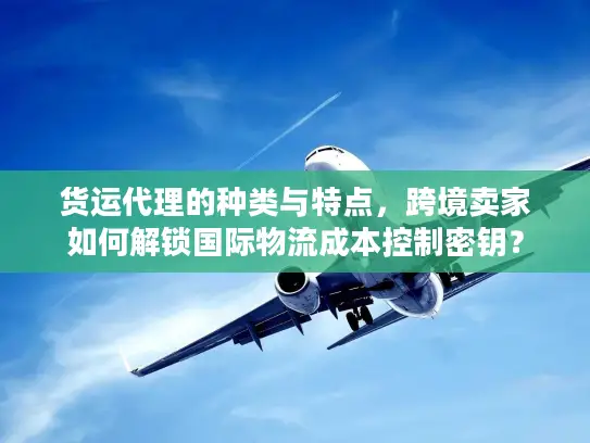 货运代理的种类与特点，跨境卖家如何解锁国际物流成本控制密钥？