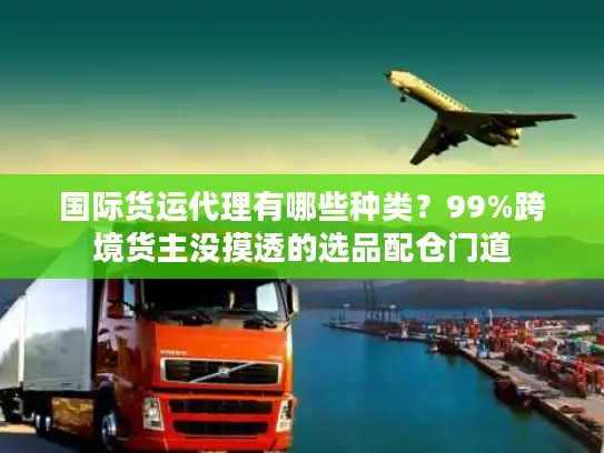 国际货运代理有哪些种类？99%跨境货主没摸透的选品配仓门道